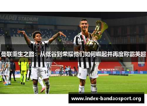 曼联重生之路:从低谷到荣耀他们如何崛起并再度称霸英超 曼联重生之路:从低谷到荣耀他们如何崛起并再度称霸英超