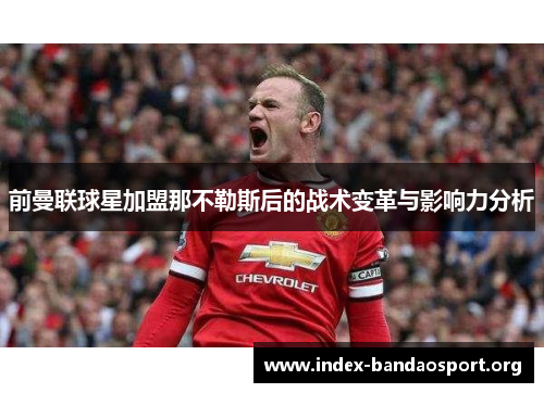 前曼联球星加盟那不勒斯后的战术变革与影响力分析 前曼联球星加盟那不勒斯后的战术变革与影响力分析