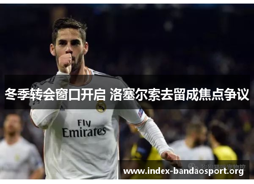 冬季转会窗口开启 洛塞尔索去留成焦点争议 冬季转会窗口开启 洛塞尔索去留成焦点争议