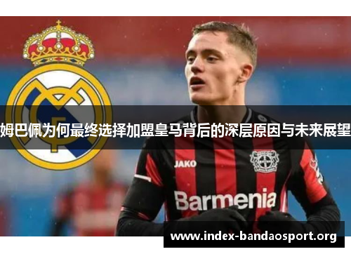 姆巴佩为何最终选择加盟皇马背后的深层原因与未来展望 姆巴佩为何最终选择加盟皇马背后的深层原因与未来展望