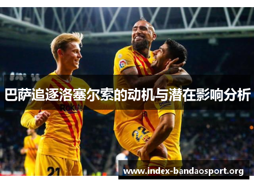 巴萨追逐洛塞尔索的动机与潜在影响分析 巴萨追逐洛塞尔索的动机与潜在影响分析