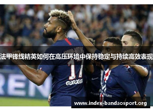 法甲锋线精英如何在高压环境中保持稳定与持续高效表现 法甲锋线精英如何在高压环境中保持稳定与持续高效表现