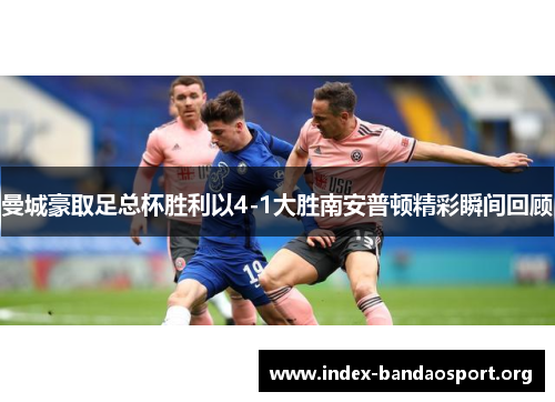 曼城豪取足总杯胜利以4-1大胜南安普顿精彩瞬间回顾 曼城豪取足总杯胜利以4-1大胜南安普顿精彩瞬间回顾