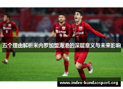 五个理由解析米内罗加盟海港的深层意义与未来影响 五个理由解析米内罗加盟海港的深层意义与未来影响