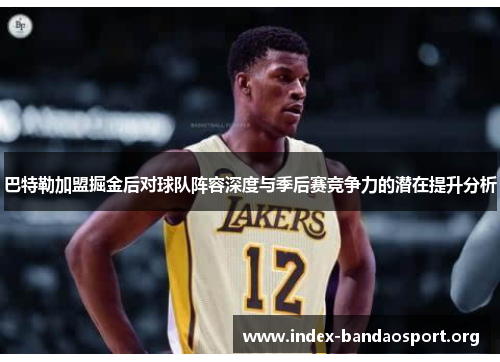 巴特勒加盟掘金后对球队阵容深度与季后赛竞争力的潜在提升分析 巴特勒加盟掘金后对球队阵容深度与季后赛竞争力的潜在提升分析