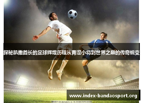 探秘凯撒酋长的足球辉煌历程从青涩小将到世界之巅的传奇蜕变 探秘凯撒酋长的足球辉煌历程从青涩小将到世界之巅的传奇蜕变