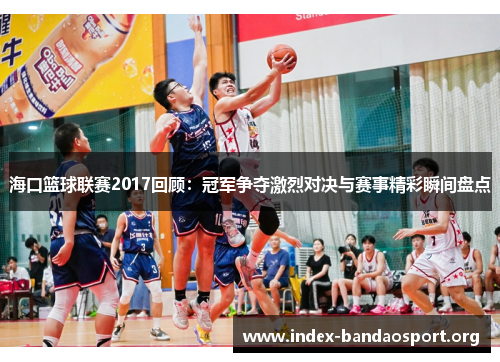 海口篮球联赛2017回顾：冠军争夺激烈对决与赛事精彩瞬间盘点