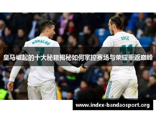 皇马崛起的十大秘籍揭秘如何掌控赛场与荣耀重返巅峰 皇马崛起的十大秘籍揭秘如何掌控赛场与荣耀重返巅峰