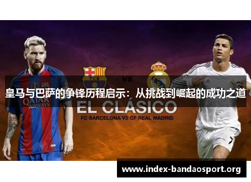 皇马与巴萨的争锋历程启示：从挑战到崛起的成功之道