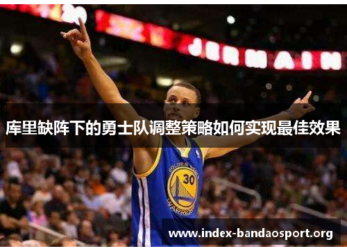 库里缺阵下的勇士队调整策略如何实现最佳效果 库里缺阵下的勇士队调整策略如何实现最佳效果