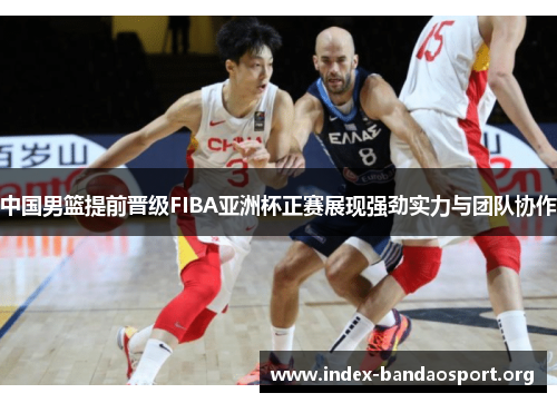 中国男篮提前晋级FIBA亚洲杯正赛展现强劲实力与团队协作 中国男篮提前晋级FIBA亚洲杯正赛展现强劲实力与团队协作