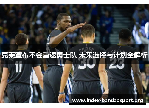 克莱宣布不会重返勇士队 未来选择与计划全解析 克莱宣布不会重返勇士队 未来选择与计划全解析
