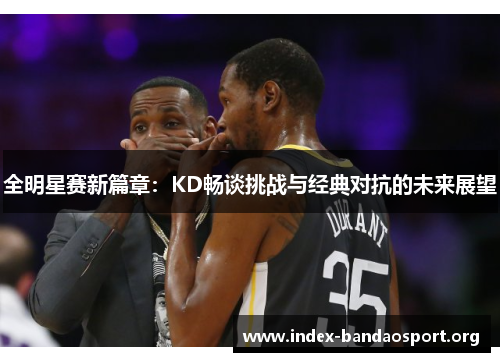 全明星赛新篇章:KD畅谈挑战与经典对抗的未来展望 全明星赛新篇章:KD畅谈挑战与经典对抗的未来展望