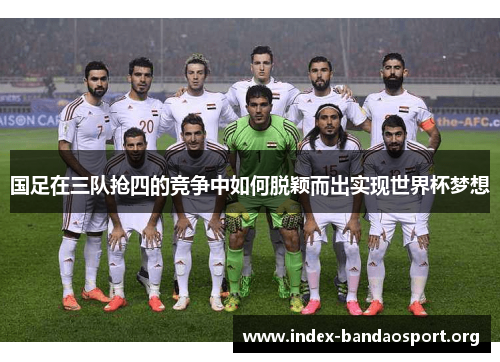 国足在三队抢四的竞争中如何脱颖而出实现世界杯梦想 国足在三队抢四的竞争中如何脱颖而出实现世界杯梦想