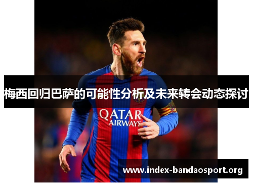 梅西回归巴萨的可能性分析及未来转会动态探讨 梅西回归巴萨的可能性分析及未来转会动态探讨