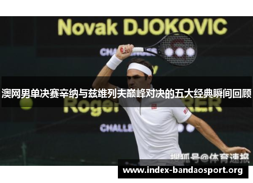 澳网男单决赛辛纳与兹维列夫巅峰对决的五大经典瞬间回顾 澳网男单决赛辛纳与兹维列夫巅峰对决的五大经典瞬间回顾