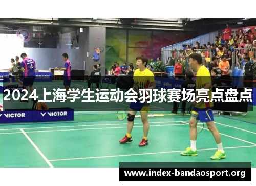 2024上海学生运动会羽球赛场亮点盘点 2024上海学生运动会羽球赛场亮点盘点