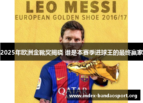 2025年欧洲金靴奖揭晓 谁是本赛季进球王的最终赢家 2025年欧洲金靴奖揭晓 谁是本赛季进球王的最终赢家