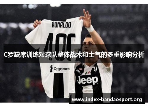 C罗缺席训练对球队整体战术和士气的多重影响分析 C罗缺席训练对球队整体战术和士气的多重影响分析