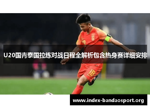 U20国青泰国拉练对战日程全解析包含热身赛详细安排 U20国青泰国拉练对战日程全解析包含热身赛详细安排