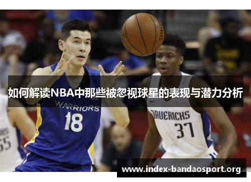 如何解读NBA中那些被忽视球星的表现与潜力分析 如何解读NBA中那些被忽视球星的表现与潜力分析