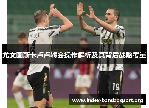 尤文图斯卡卢卢转会操作解析及其背后战略考量 尤文图斯卡卢卢转会操作解析及其背后战略考量