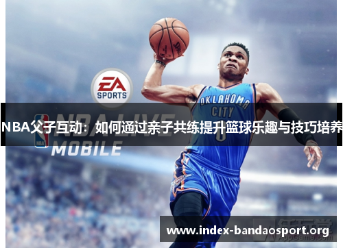NBA父子互动:如何通过亲子共练提升篮球乐趣与技巧培养 NBA父子互动:如何通过亲子共练提升篮球乐趣与技巧培养