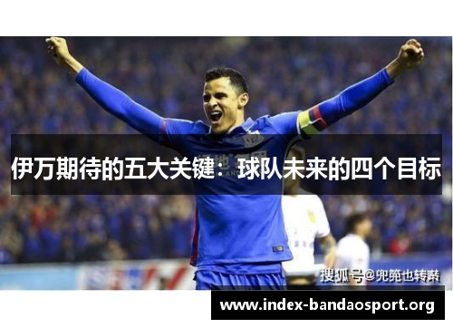 伊万期待的五大关键:球队未来的四个目标 伊万期待的五大关键:球队未来的四个目标