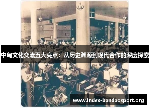 中匈文化交流五大亮点:从历史渊源到现代合作的深度探索 中匈文化交流五大亮点:从历史渊源到现代合作的深度探索