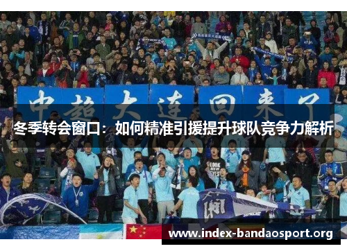冬季转会窗口:如何精准引援提升球队竞争力解析 冬季转会窗口:如何精准引援提升球队竞争力解析