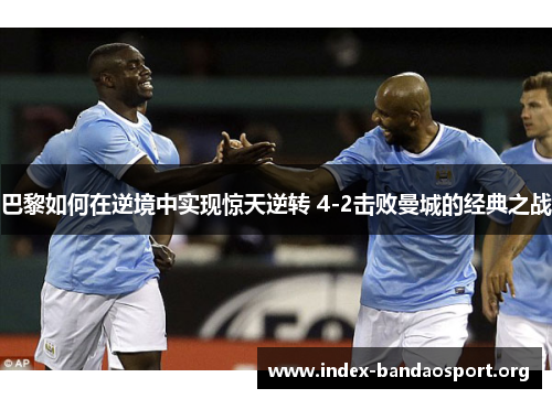 巴黎如何在逆境中实现惊天逆转 4-2击败曼城的经典之战 巴黎如何在逆境中实现惊天逆转 4-2击败曼城的经典之战