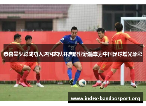恭喜吴少聪成功入选国家队开启职业新篇章为中国足球增光添彩 恭喜吴少聪成功入选国家队开启职业新篇章为中国足球增光添彩