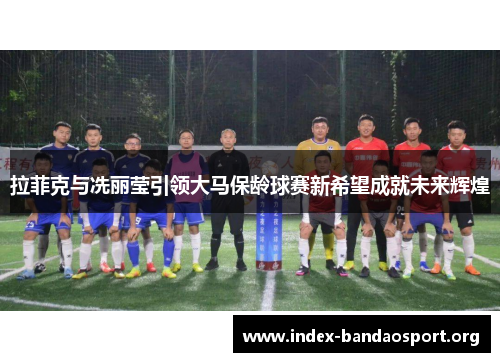 拉菲克与冼丽莹引领大马保龄球赛新希望成就未来辉煌 拉菲克与冼丽莹引领大马保龄球赛新希望成就未来辉煌