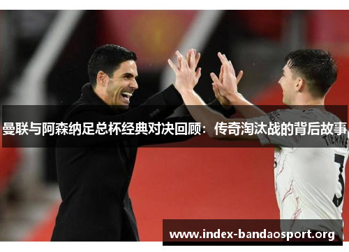 曼联与阿森纳足总杯经典对决回顾：传奇淘汰战的背后故事