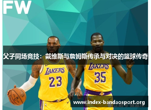 父子同场竞技:戴维斯与詹姆斯传承与对决的篮球传奇 父子同场竞技:戴维斯与詹姆斯传承与对决的篮球传奇