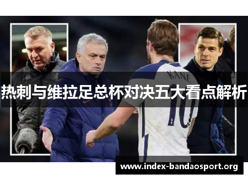 热刺与维拉足总杯对决五大看点解析 热刺与维拉足总杯对决五大看点解析