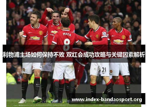 利物浦主场如何保持不败 双红会成功攻略与关键因素解析 利物浦主场如何保持不败 双红会成功攻略与关键因素解析