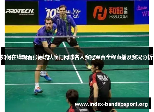 如何在线观看张德培队澳门网球名人赛冠军赛全程直播及赛况分析 如何在线观看张德培队澳门网球名人赛冠军赛全程直播及赛况分析