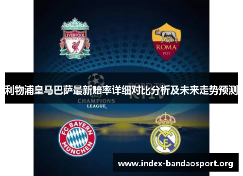 利物浦皇马巴萨最新赔率详细对比分析及未来走势预测 利物浦皇马巴萨最新赔率详细对比分析及未来走势预测