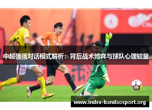 中超强强对话模式解析:背后战术博弈与球队心理较量 中超强强对话模式解析:背后战术博弈与球队心理较量