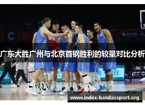 广东大胜广州与北京首钢胜利的较量对比分析 广东大胜广州与北京首钢胜利的较量对比分析