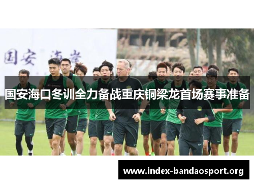 国安海口冬训全力备战重庆铜梁龙首场赛事准备 国安海口冬训全力备战重庆铜梁龙首场赛事准备