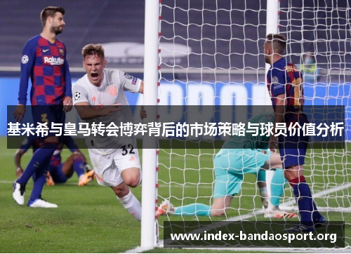 基米希与皇马转会博弈背后的市场策略与球员价值分析