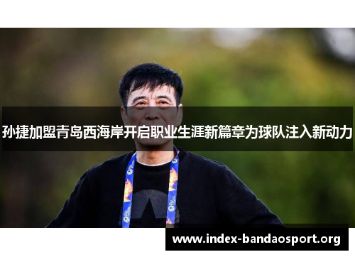 孙捷加盟青岛西海岸开启职业生涯新篇章为球队注入新动力 孙捷加盟青岛西海岸开启职业生涯新篇章为球队注入新动力