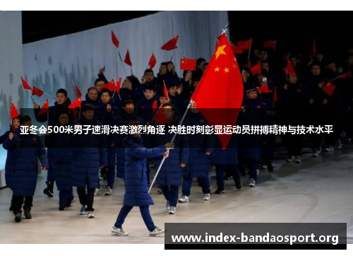 亚冬会500米男子速滑决赛激烈角逐 决胜时刻彰显运动员拼搏精神与技术水平 亚冬会500米男子速滑决赛激烈角逐 决胜时刻彰显运动员拼搏精神与技术水平