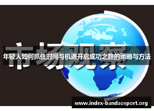 年轻人如何抓住时间与机遇开启成功之路的策略与方法