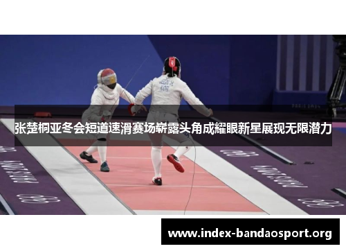 张楚桐亚冬会短道速滑赛场崭露头角成耀眼新星展现无限潜力 张楚桐亚冬会短道速滑赛场崭露头角成耀眼新星展现无限潜力