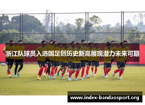 浙江队球员入选国足创历史新高展现潜力未来可期 浙江队球员入选国足创历史新高展现潜力未来可期