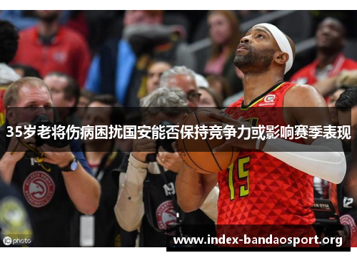 35岁老将伤病困扰国安能否保持竞争力或影响赛季表现 35岁老将伤病困扰国安能否保持竞争力或影响赛季表现