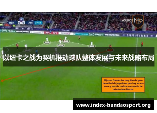 以纽卡之战为契机推动球队整体发展与未来战略布局 以纽卡之战为契机推动球队整体发展与未来战略布局